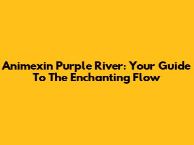 Animexin Purple River: Your Guide To The Enchanting Flow