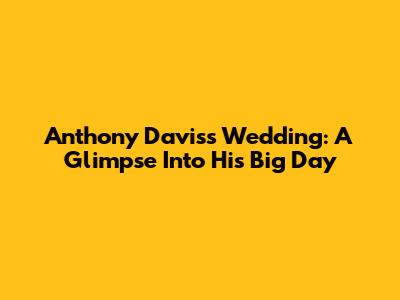 Anthony Davis's Wedding: A Glimpse Into His Big Day
