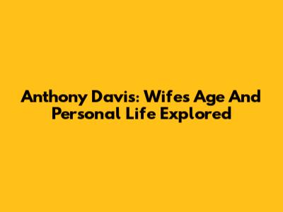 Anthony Davis: Wife's Age And Personal Life Explored