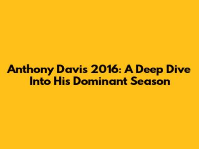 Anthony Davis 2016: A Deep Dive Into His Dominant Season