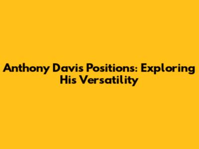 Anthony Davis Positions: Exploring His Versatility