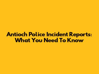Antioch Police Incident Reports: What You Need To Know