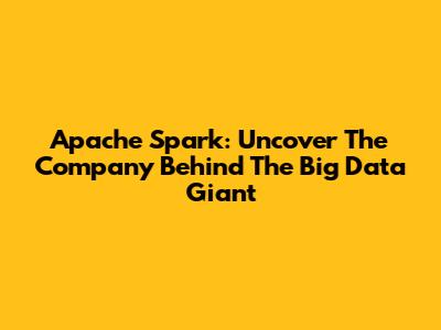 Apache Spark: Uncover The Company Behind The Big Data Giant