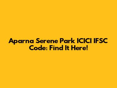 Aparna Serene Park ICICI IFSC Code: Find It Here!