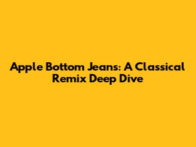 Apple Bottom Jeans: A Classical Remix Deep Dive