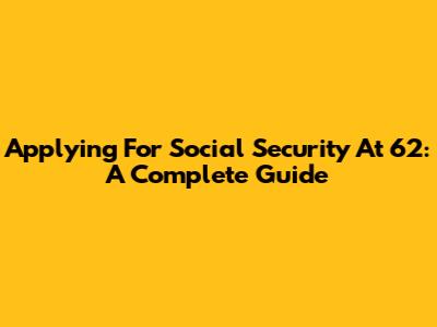 Applying For Social Security At 62: A Complete Guide