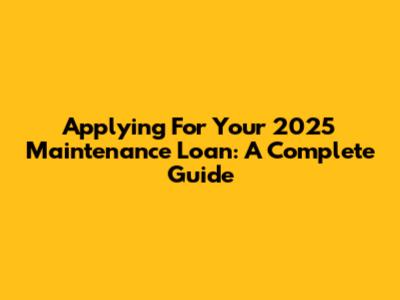 Applying For Your 2025 Maintenance Loan: A Complete Guide