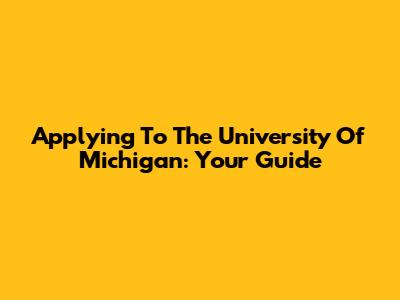 Applying To The University Of Michigan: Your Guide
