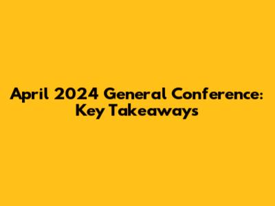 April 2024 General Conference: Key Takeaways
