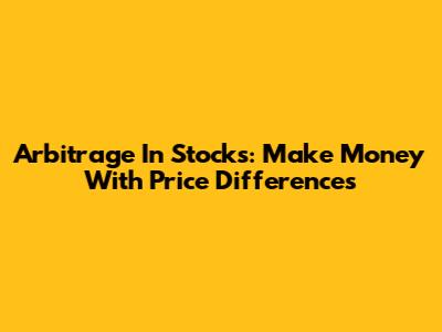 Arbitrage In Stocks: Make Money With Price Differences