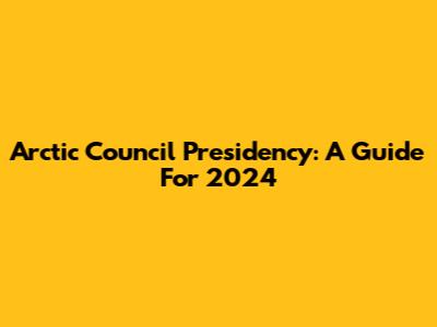 Arctic Council Presidency: A Guide For 2024