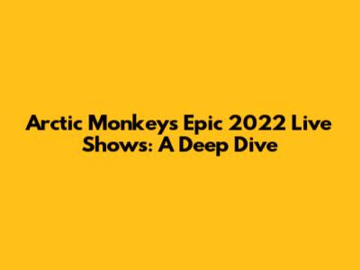 Arctic Monkeys' Epic 2022 Live Shows: A Deep Dive