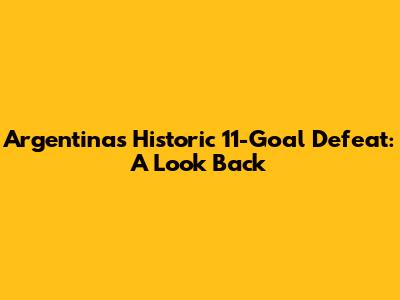 Argentina's Historic 11-Goal Defeat: A Look Back