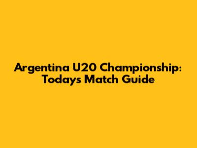 Argentina U20 Championship: Today's Match Guide