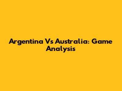 Argentina Vs Australia: Game Analysis