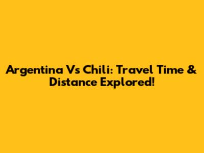 Argentina Vs Chili: Travel Time & Distance Explored!
