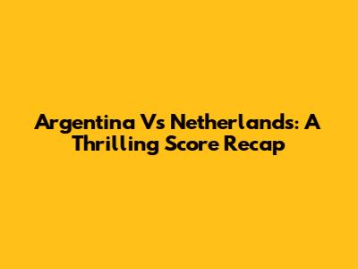 Argentina Vs Netherlands: A Thrilling Score Recap