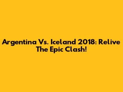 Argentina Vs. Iceland 2018: Relive The Epic Clash!
