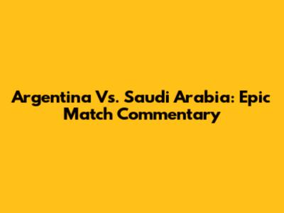 Argentina Vs. Saudi Arabia: Epic Match Commentary