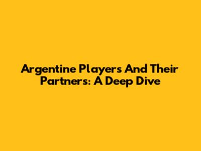 Argentine Players And Their Partners: A Deep Dive