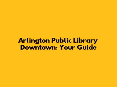 Arlington Public Library Downtown: Your Guide