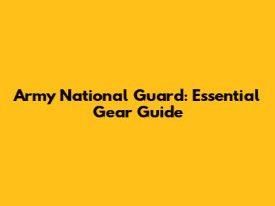 Army National Guard: Essential Gear Guide