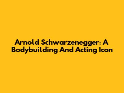 Arnold Schwarzenegger: A Bodybuilding And Acting Icon