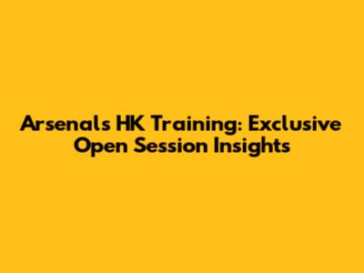Arsenal's HK Training: Exclusive Open Session Insights
