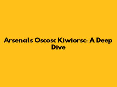 Arsenal's Oscosc Kiwiorsc: A Deep Dive