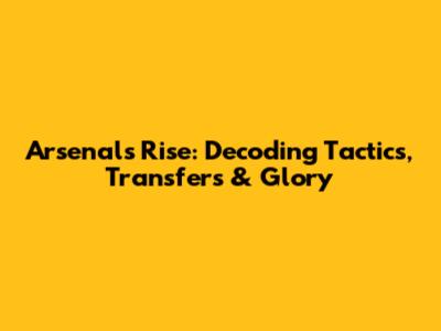 Arsenal's Rise: Decoding Tactics, Transfers & Glory