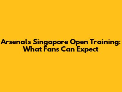 Arsenal's Singapore Open Training: What Fans Can Expect
