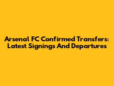 Arsenal FC Confirmed Transfers: Latest Signings And Departures