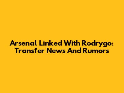 Arsenal Linked With Rodrygo: Transfer News And Rumors