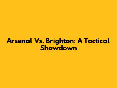 Arsenal Vs. Brighton: A Tactical Showdown