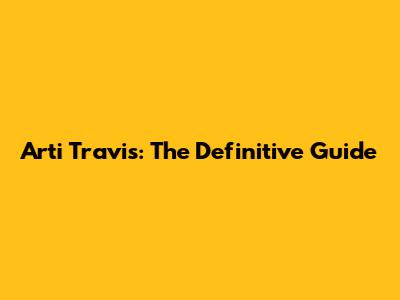 Arti Travis: The Definitive Guide