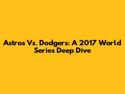Astros Vs. Dodgers: A 2017 World Series Deep Dive