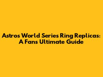 Astros World Series Ring Replicas: A Fan's Ultimate Guide