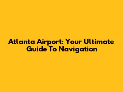 Atlanta Airport: Your Ultimate Guide To Navigation