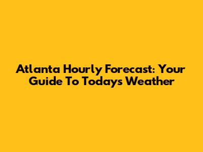 Atlanta Hourly Forecast: Your Guide To Today's Weather