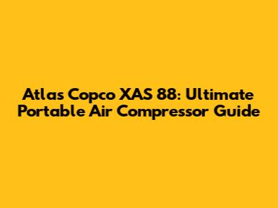 Atlas Copco XAS 88: Ultimate Portable Air Compressor Guide