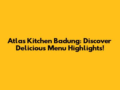 Atlas Kitchen Badung: Discover Delicious Menu Highlights!