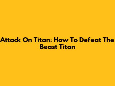 Attack On Titan: How To Defeat The Beast Titan