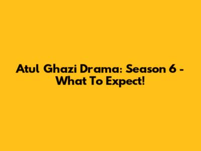 Atul Ghazi Drama: Season 6 - What To Expect!