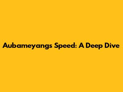 Aubameyang's Speed: A Deep Dive