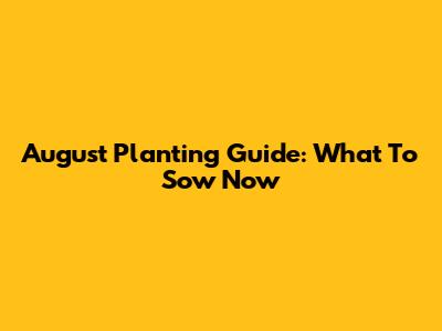 August Planting Guide: What To Sow Now