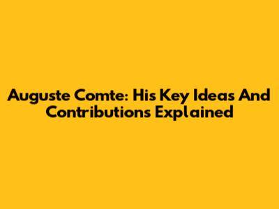 Auguste Comte: His Key Ideas And Contributions Explained