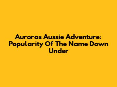 Aurora's Aussie Adventure: Popularity Of The Name Down Under