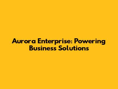 Aurora Enterprise: Powering Business Solutions