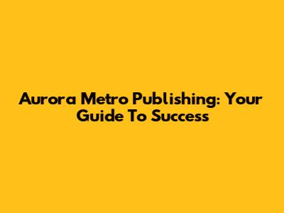 Aurora Metro Publishing: Your Guide To Success