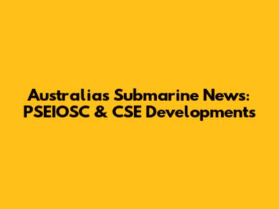 Australia's Submarine News: PSEIOSC & CSE Developments